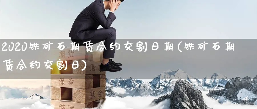 2020铁矿石期货合约交割日期(铁矿石期货合约交割日) (https://www.ynbygsw.com/) 内盘期货 第1张