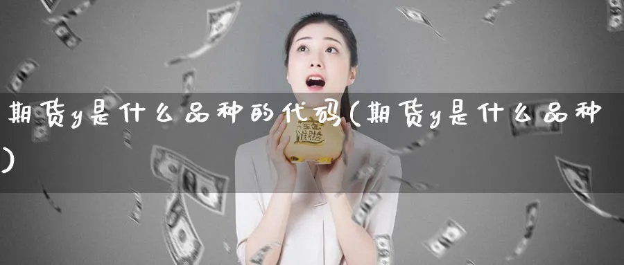 期货y是什么品种的代码(期货y是什么品种) (https://www.ynbygsw.com/) 期货手续费 第1张