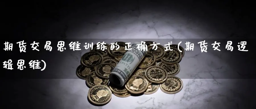 期货交易思维训练的正确方式(期货交易逻辑思维) (https://www.ynbygsw.com/) 基金投资 第1张