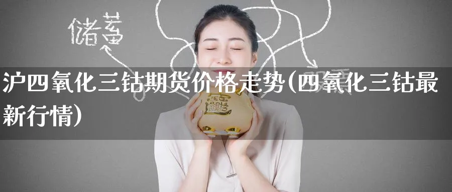 沪四氧化三钴期货价格走势(四氧化三钴最新行情) (https://www.ynbygsw.com/) 期货开户 第1张