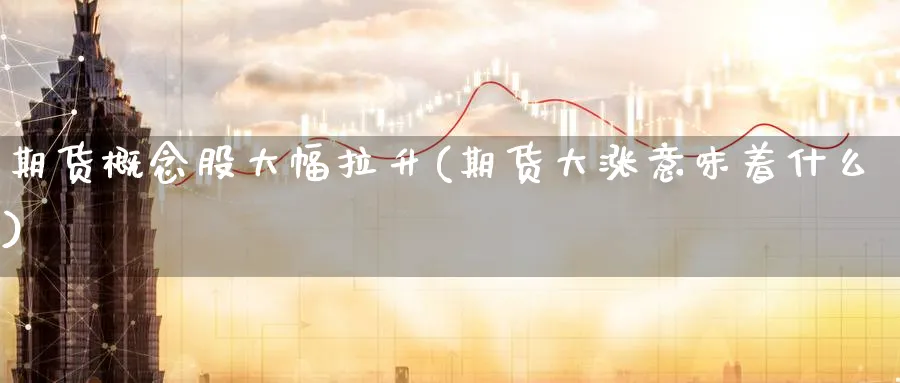期货概念股大幅拉升(期货大涨意味着什么) 期货平台 第1张-财经圈 期货概念股大幅拉升(期货大涨意味着什么) (https://www.ynbygsw.com/) 期货平台 第1张