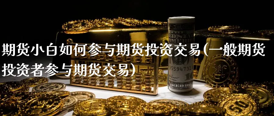 期货小白如何参与期货投资交易(一般期货投资者参与期货交易) (https://www.ynbygsw.com/) 期货开户 第1张