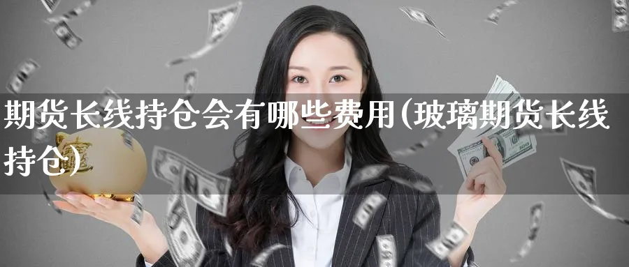 期货长线持仓会有哪些费用(玻璃期货长线持仓) (https://www.ynbygsw.com/) 德指期货 第1张