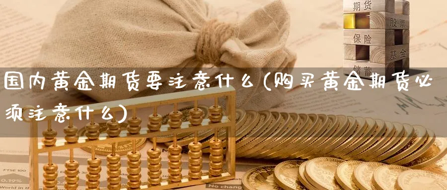 国内黄金期货要注意什么(购买黄金期货必须注意什么) (https://www.ynbygsw.com/) 内盘期货 第1张