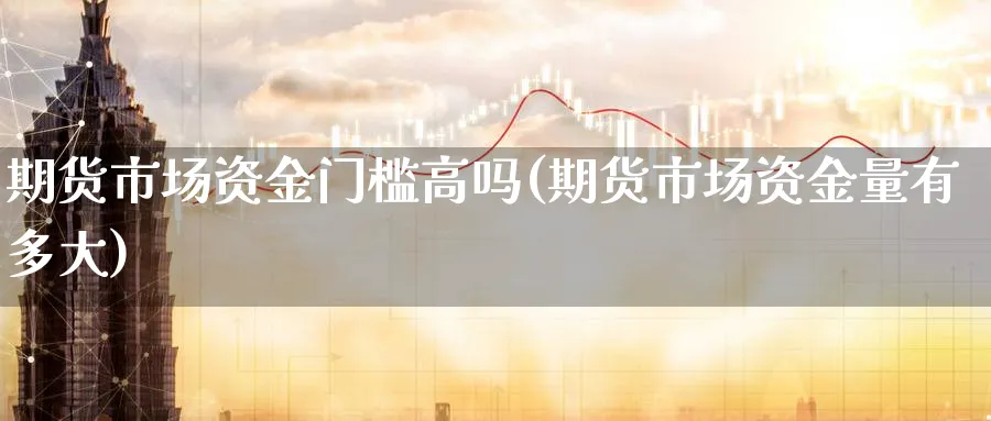 期货市场资金门槛高吗(期货市场资金量有多大) (https://www.ynbygsw.com/) 国际期货 第1张