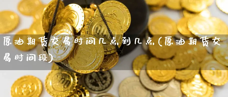 原油期货交易时间几点到几点(原油期货交易时间段) (https://www.ynbygsw.com/) 内盘期货 第1张