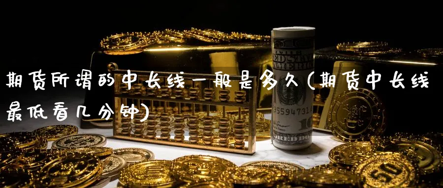 期货所谓的中长线一般是多久(期货中长线最低看几分钟) (https://www.ynbygsw.com/) 期货平台 第1张