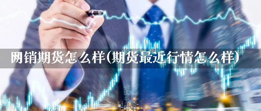 网销期货怎么样(期货最近行情怎么样) (https://www.ynbygsw.com/) 期货入门 第1张