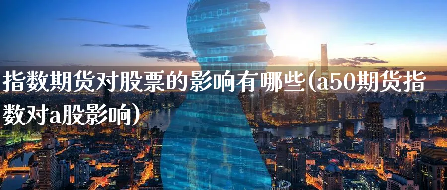 指数期货对股票的影响有哪些(a50期货指数对a股影响) (https://www.ynbygsw.com/) 内盘期货 第1张