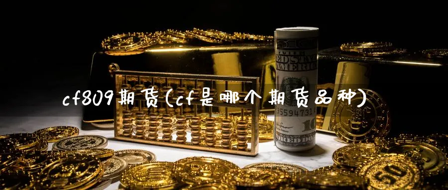 cf809期货(cf是哪个期货品种) 原油期货 第1张-财经圈 cf809期货(cf是哪个期货品种) (https://www.ynbygsw.com/) 原油期货 第1张