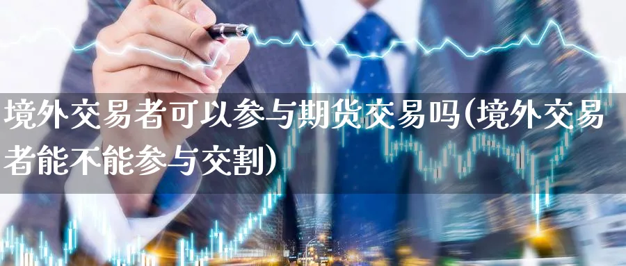 境外交易者可以参与期货交易吗(境外交易者能不能参与交割) (https://www.ynbygsw.com/) 理财百科 第1张