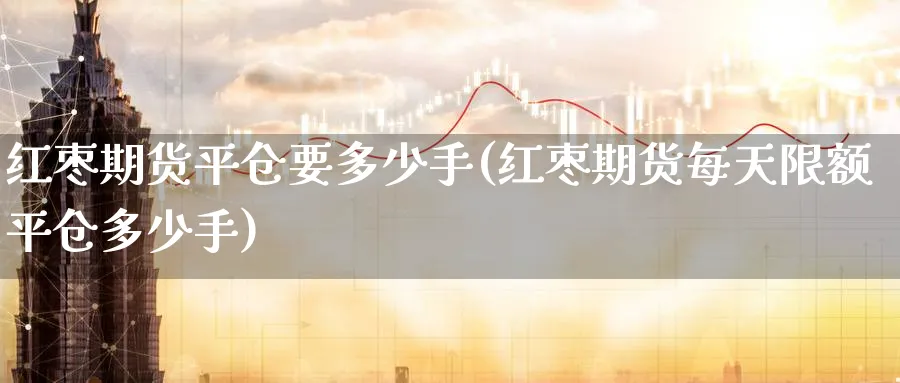 红枣期货平仓要多少手(红枣期货每天限额平仓多少手) (https://www.ynbygsw.com/) 期货软件 第1张