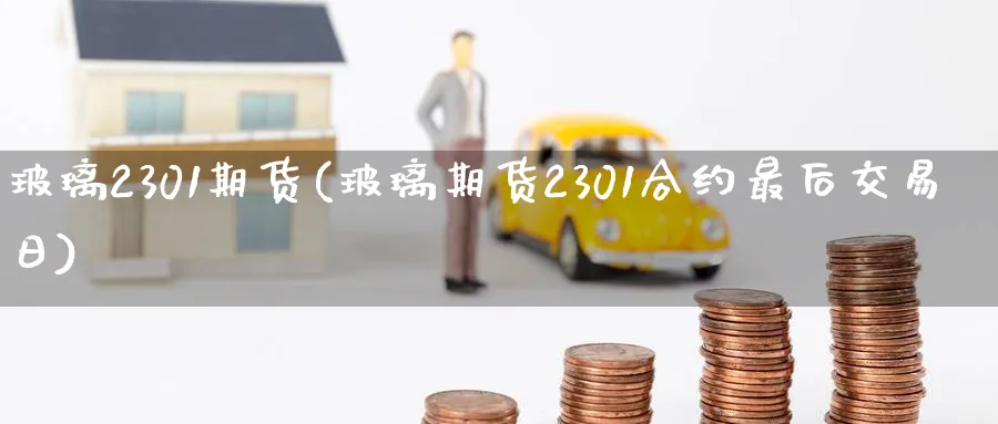 玻璃2301期货(玻璃期货2301合约最后交易日) (https://www.ynbygsw.com/) 基金投资 第1张