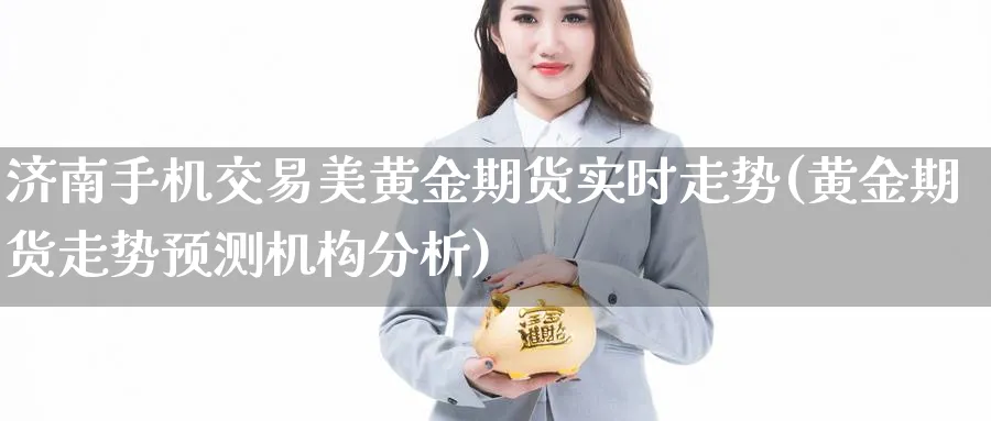 济南手机交易美黄金期货实时走势(黄金期货走势预测机构分析) (https://www.ynbygsw.com/) 内盘期货 第1张