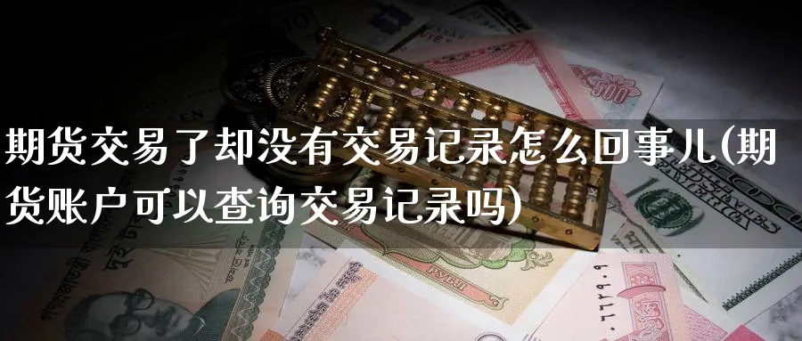 期货交易了却没有交易记录怎么回事儿(期货账户可以查询交易记录吗) (https://www.ynbygsw.com/) 期货入门 第1张