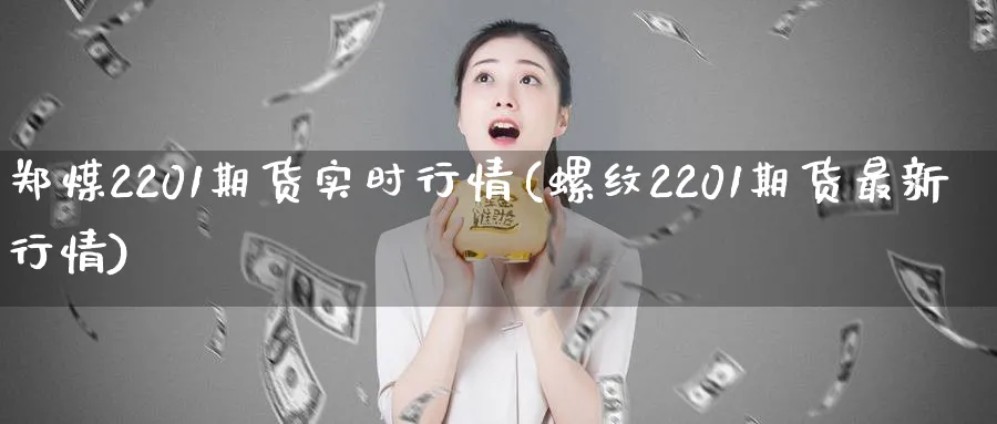 郑煤2201期货实时行情(螺纹2201期货最新行情) (https://www.ynbygsw.com/) 期货手续费 第1张