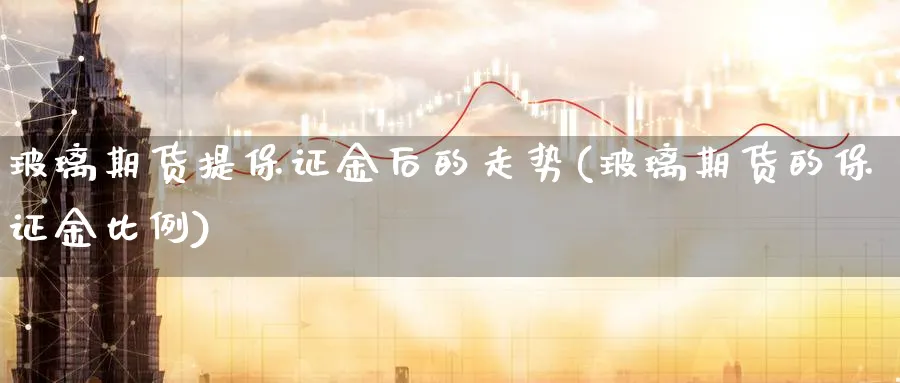 玻璃期货提保证金后的走势(玻璃期货的保证金比例) (https://www.ynbygsw.com/) 国际期货 第1张