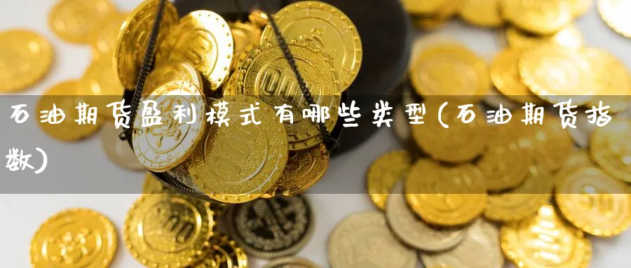 石油期货盈利模式有哪些类型(石油期货指数) (https://www.ynbygsw.com/) 期货开户 第1张
