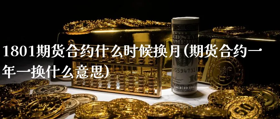 1801期货合约什么时候换月(期货合约一年一换什么意思) (https://www.ynbygsw.com/) 基金投资 第1张