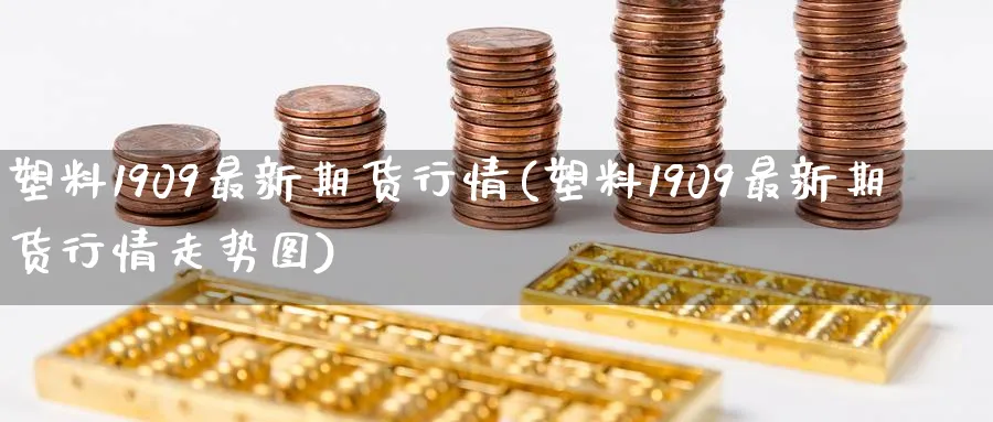 塑料1909最新期货行情(塑料1909最新期货行情走势图) (https://www.ynbygsw.com/) 基金投资 第1张