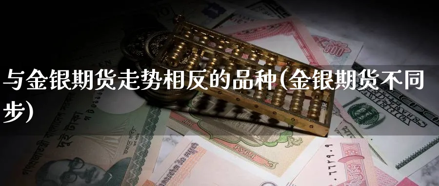 与金银期货走势相反的品种(金银期货不同步) (https://www.ynbygsw.com/) 国际期货 第1张