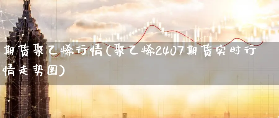 期货聚乙烯行情(聚乙烯2407期货实时行情走势图) (https://www.ynbygsw.com/) 股票推荐 第1张