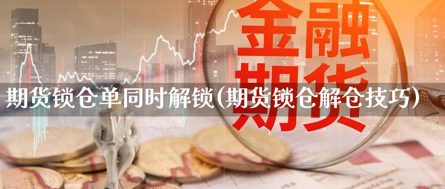 期货锁仓单同时解锁(期货锁仓解仓技巧) (https://www.ynbygsw.com/) 纳指期货 第1张