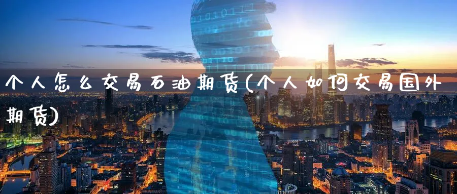 个人怎么交易石油期货(个人如何交易国外期货) (https://www.ynbygsw.com/) 期货手续费 第1张