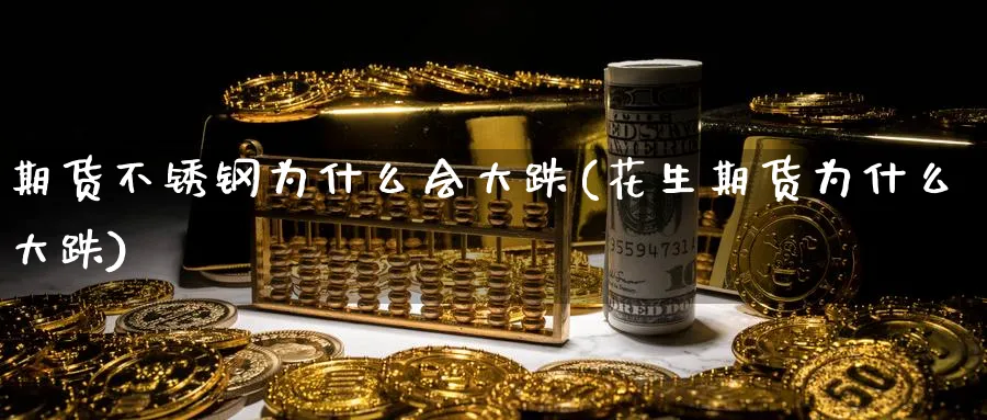 期货不锈钢为什么会大跌(花生期货为什么大跌) (https://www.ynbygsw.com/) 国际期货 第1张