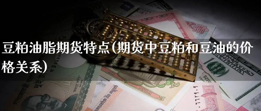 豆粕油脂期货特点(期货中豆粕和豆油的价格关系) (https://www.ynbygsw.com/) 期货开户 第1张