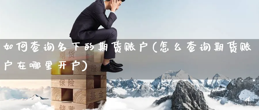 如何查询名下的期货账户(怎么查询期货账户在哪里开户) (https://www.ynbygsw.com/) 期货开户 第1张