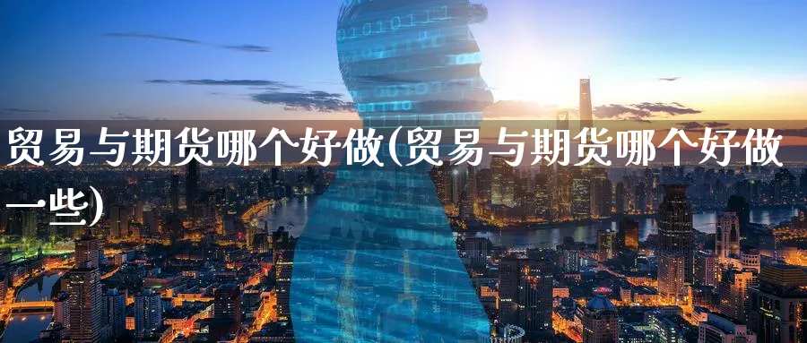 贸易与期货哪个好做(贸易与期货哪个好做一些) (https://www.ynbygsw.com/) 德指期货 第1张