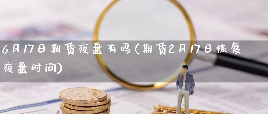 6月17日期货夜盘有吗(期货2月17日恢复夜盘时间) (https://www.ynbygsw.com/) 期货开户 第1张