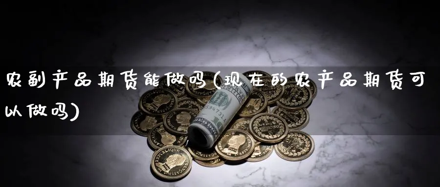 农副产品期货能做吗(现在的农产品期货可以做吗) (https://www.ynbygsw.com/) 国际期货 第1张