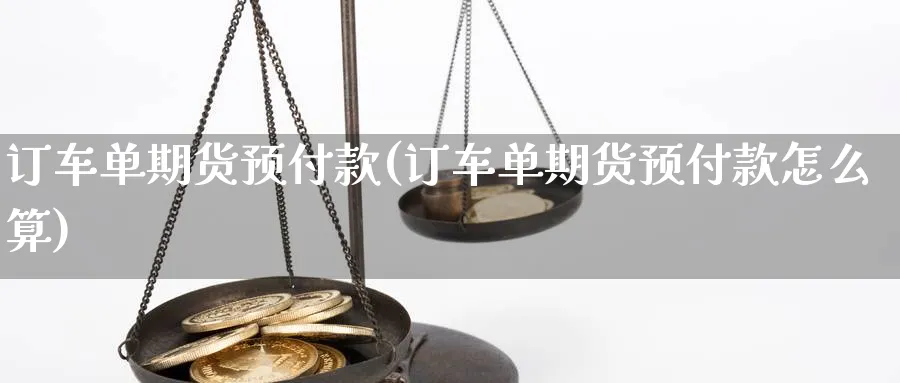 订车单期货预付款(订车单期货预付款怎么算) (https://www.ynbygsw.com/) 原油期货 第1张