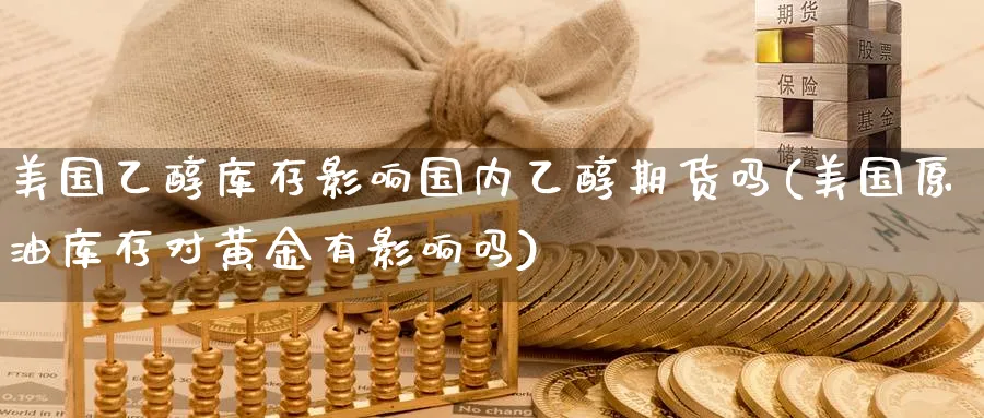 美国乙醇库存影响国内乙醇期货吗(美国原油库存对黄金有影响吗) (https://www.ynbygsw.com/) 期货软件 第1张