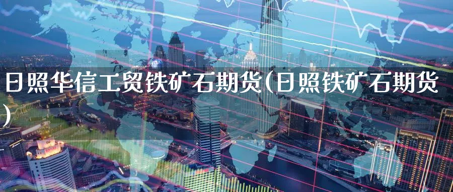 日照华信工贸铁矿石期货(日照铁矿石期货) (https://www.ynbygsw.com/) 基金投资 第1张