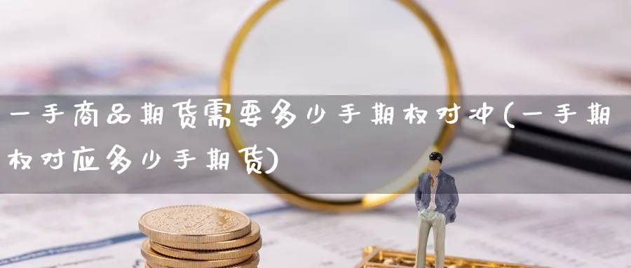 一手商品期货需要多少手期权对冲(一手期权对应多少手期货) (https://www.ynbygsw.com/) 股票推荐 第1张