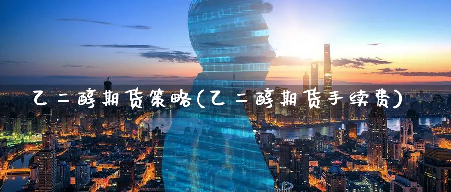 乙二醇期货策略(乙二醇期货手续费) 恒指期货 第1张-财经圈 乙二醇期货策略(乙二醇期货手续费) (https://www.ynbygsw.com/) 恒指期货 第1张