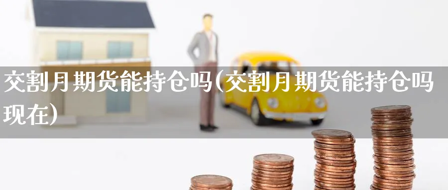 交割月期货能持仓吗(交割月期货能持仓吗现在) (https://www.ynbygsw.com/) 德指期货 第1张
