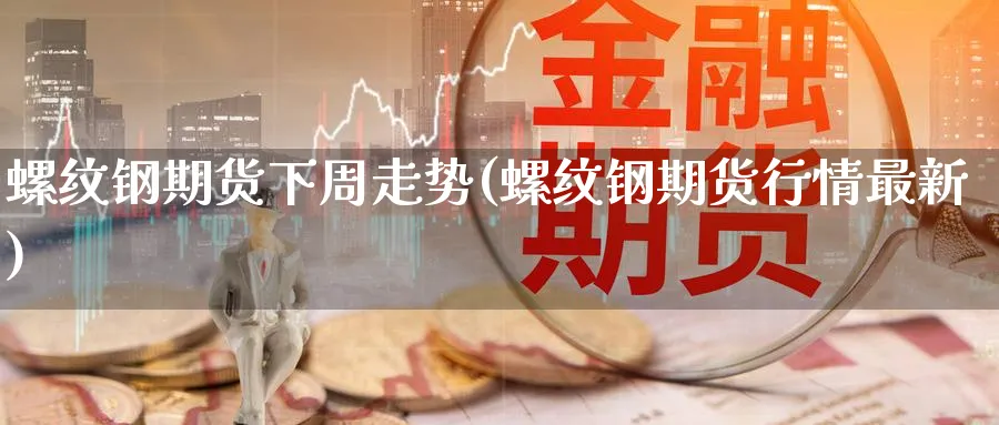 螺纹钢期货下周走势(螺纹钢期货行情最新) (https://www.ynbygsw.com/) 期货学习 第1张