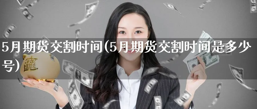 5月期货交割时间(5月期货交割时间是多少号) (https://www.ynbygsw.com/) 股票推荐 第1张