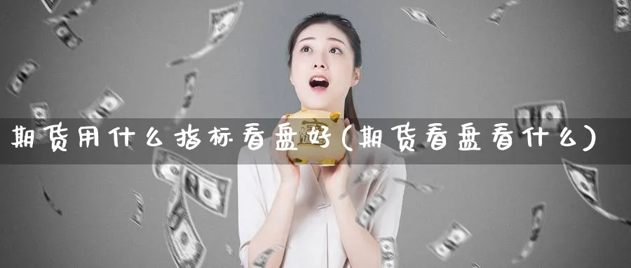 期货用什么指标看盘好(期货看盘看什么) (https://www.ynbygsw.com/) 股指期货 第1张