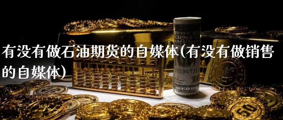 有没有做石油期货的自媒体(有没有做销售的自媒体) (https://www.ynbygsw.com/) 期货行情 第1张