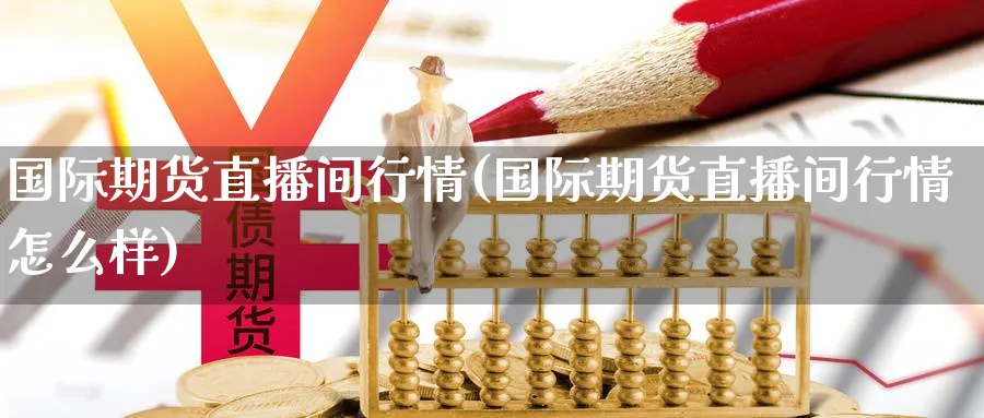 国际期货直播间行情(国际期货直播间行情怎么样) 黄金期货 第1张-财经圈 国际期货直播间行情(国际期货直播间行情怎么样) (https://www.ynbygsw.com/) 黄金期货 第1张