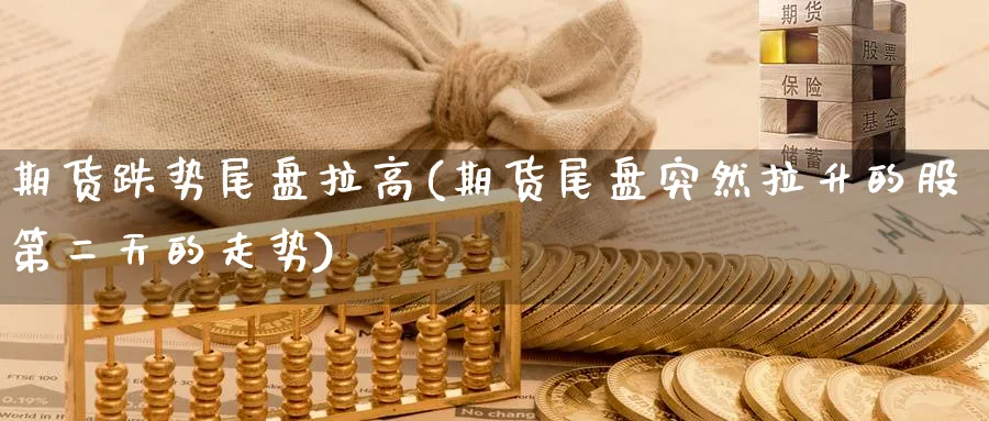 期货跌势尾盘拉高(期货尾盘突然拉升的股第二天的走势) 期货行情 第1张-财经圈 期货跌势尾盘拉高(期货尾盘突然拉升的股第二天的走势) (https://www.ynbygsw.com/) 期货行情 第1张