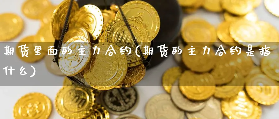 期货里面的主力合约(期货的主力合约是指什么) 期货行情 第1张-财经圈 期货里面的主力合约(期货的主力合约是指什么) (https://www.ynbygsw.com/) 期货行情 第1张