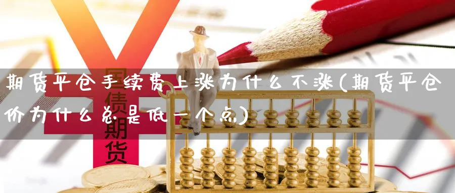 期货平仓手续费上涨为什么不涨(期货平仓价为什么总是低一个点) 期货开户 第1张-财经圈 期货平仓手续费上涨为什么不涨(期货平仓价为什么总是低一个点) (https://www.ynbygsw.com/) 期货开户 第1张