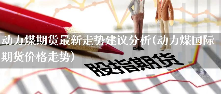动力煤期货最新走势建议分析(动力煤国际期货价格走势) (https://www.ynbygsw.com/) 恒指期货 第1张