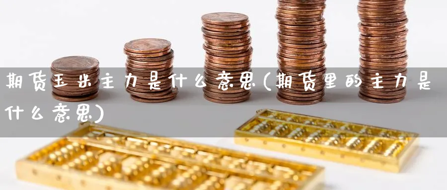 期货玉米主力是什么意思(期货里的主力是什么意思) (https://www.ynbygsw.com/) 股票推荐 第1张